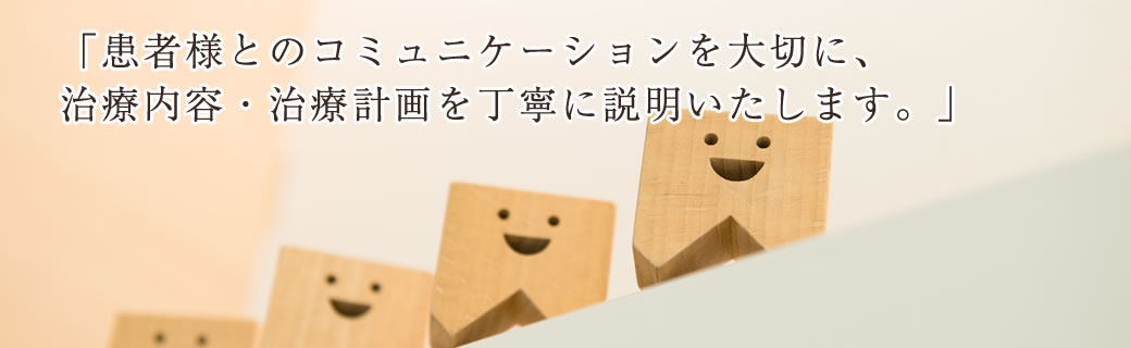 患者様とのコミュニケーションを大切に、治療内容・治療計画を丁寧に説明いたします。