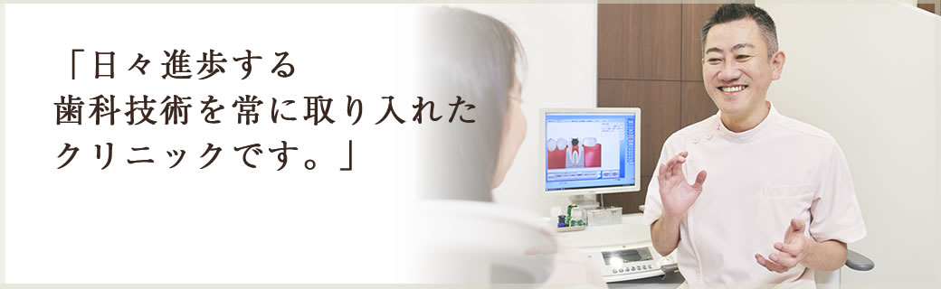 日々進歩する歯科技術を常に取り入れたクリニックです。