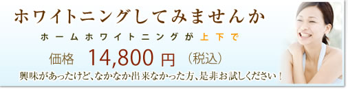 ホワイトニングしてみませんか、ホームホワイトニングが上下で14,800円（税込）